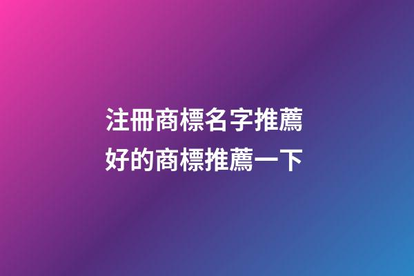 注冊商標名字推薦 好的商標推薦一下-第1張-商標起名-玄機派